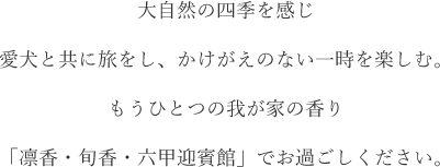 大自然の四季を感じ 愛犬と共に旅をし、かけがえのない一時を楽しむ。もうひとつの我が家の香り 「凛香・旬香・六甲迎賓館」でお過ごしください。